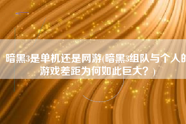 暗黑3是单机还是网游(暗黑3组队与个人的游戏差距为何如此巨大？)