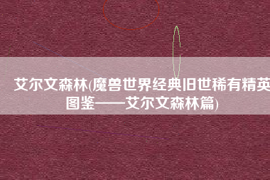 艾尔文森林(魔兽世界经典旧世稀有精英图鉴——艾尔文森林篇)