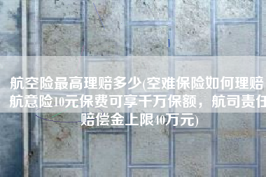 航空险最高理赔多少(空难保险如何理赔：航意险10元保费可享千万保额，航司责任赔偿金上限40万元)