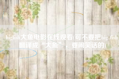 bigfish大鱼电影在线观看(可不要把big fish 翻译成“大鱼”，要闹笑话的)