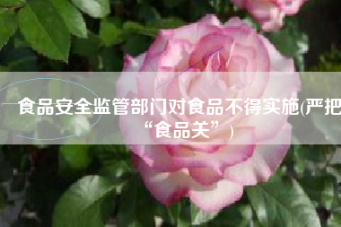食品安全监管部门对食品不得实施(严把“食品关”)