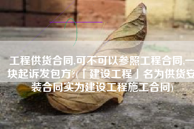 工程供货合同,可不可以参照工程合同,一块起诉发包方?(「建设工程」名为供货安装合同实为建设工程施工合同)
