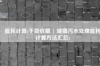 能耗计算(干货收藏 | 城镇污水处理能耗计算方法汇总)