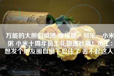 万能的大熊的微博(棒棒糖、可乐、小米粥 小米十周年员工礼物遭吐槽！员工：想发个朋友圈自嘲下忍住了 丢不起这人)