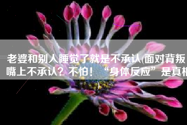 老婆和别人睡觉了就是不承认(面对背叛：嘴上不承认？不怕！“身体反应”是真相)