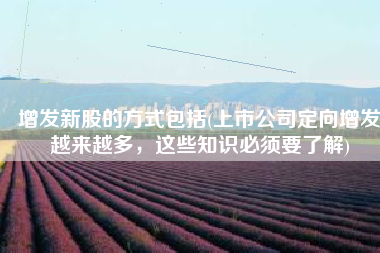 增发新股的方式包括(上市公司定向增发越来越多，这些知识必须要了解)
