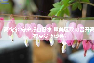 高悦尔(守护好山好水 集美区政协召开高校委员季谈会)