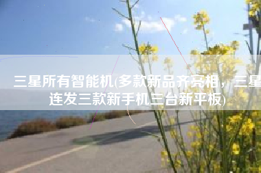 三星所有智能机(多款新品齐亮相，三星连发三款新手机三台新平板)