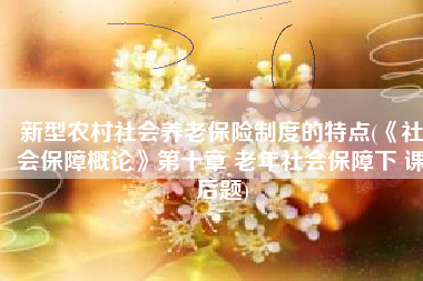 新型农村社会养老保险制度的特点(《社会保障概论》第十章 老年社会保障下 课后题)