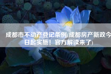 成都市不动产登记条例(成都房产新政今日起实施！官方解读来了)