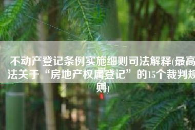不动产登记条例实施细则司法解释(最高法关于“房地产权属登记”的15个裁判规则)