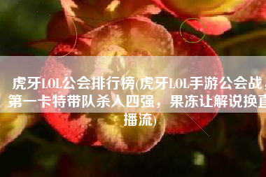 虎牙LOL公会排行榜(虎牙LOL手游公会战，第一卡特带队杀入四强，果冻让解说换直播流)