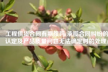 工程供货合同有期限吗(承揽合同纠纷的认定及产品质量问题无法确定时的处理)