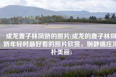 成龙妻子林凤娇的照片(成龙的妻子林凤娇年轻时最好看的照片欣赏，娴静端庄淳朴美丽)