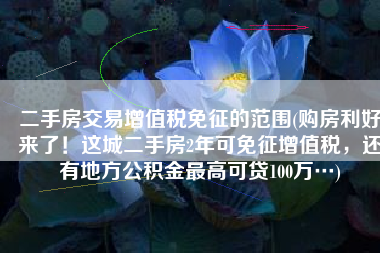 二手房交易增值税免征的范围(购房利好来了！这城二手房2年可免征增值税，还有地方公积金最高可贷100万…)