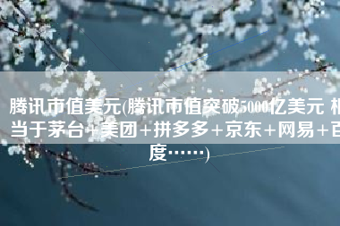 腾讯市值美元(腾讯市值突破5000亿美元 相当于茅台+美团+拼多多+京东+网易+百度……)