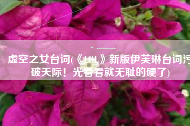虚空之女台词(《LOL》新版伊芙琳台词污破天际！光看看就无耻的硬了)
