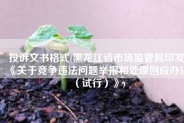 投诉文书格式(黑龙江省市场监管局印发《关于竞争违法问题举报和处理回应办法（试行）》)