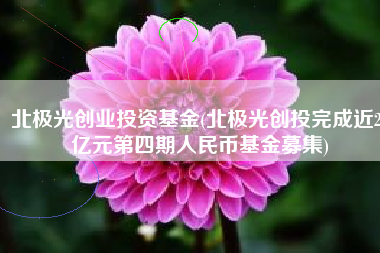 北极光创业投资基金(北极光创投完成近20亿元第四期人民币基金募集)