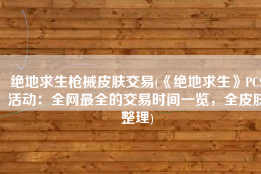 绝地求生枪械皮肤交易(《绝地求生》PCS活动：全网最全的交易时间一览，全皮肤整理)