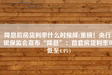 降息后房贷利率什么时候降(重磅！央行、银保监会宣布“降息”：首套房贷利率可低至4.4%)