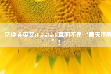 兑换券英文(Raincheck真的不是“雨天的票”！)