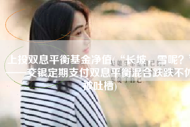 上投双息平衡基金净值(“长坡，雪呢？”——交银定期支付双息平衡混合跌跌不休被吐槽)