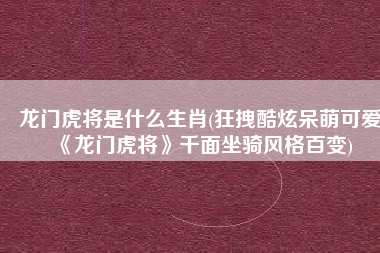 龙门虎将是什么生肖(狂拽酷炫呆萌可爱《龙门虎将》千面坐骑风格百变)