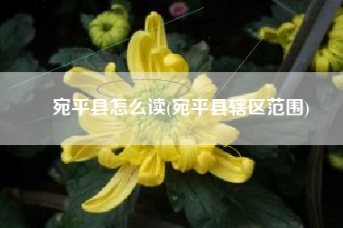 宛平县怎么读(宛平县辖区范围)