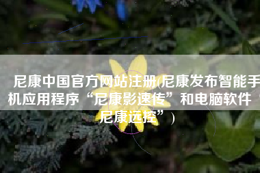 尼康中国官方网站注册(尼康发布智能手机应用程序“尼康影速传”和电脑软件“尼康远控”)