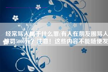 经常骂人属于什么罪(有人在朋友圈骂人被罚5000元？注意！这些内容不能随便发)