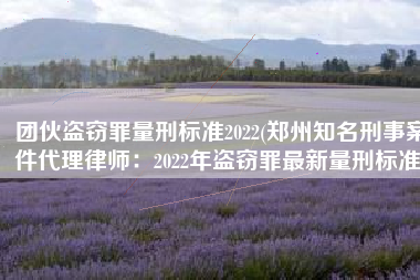 团伙盗窃罪量刑标准2022(郑州知名刑事案件代理律师：2022年盗窃罪最新量刑标准)