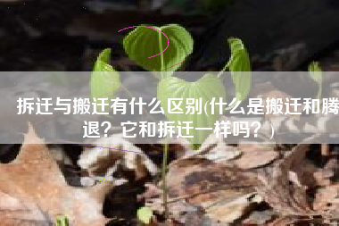 拆迁与搬迁有什么区别(什么是搬迁和腾退？它和拆迁一样吗？)