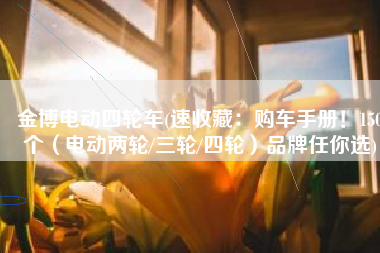 金博电动四轮车(速收藏：购车手册！150个（电动两轮/三轮/四轮）品牌任你选)