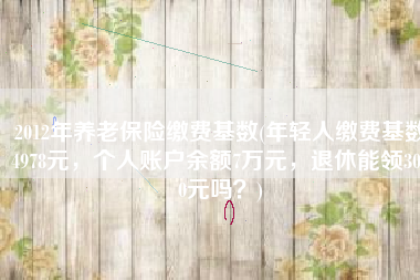 2012年养老保险缴费基数(年轻人缴费基数4978元，个人账户余额7万元，退休能领3000元吗？)