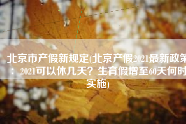 北京市产假新规定(北京产假2021最新政策：2021可以休几天？生育假增至60天何时实施)