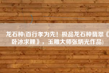 龙石种(百行孝为先！极品龙石种翡翠《卧冰求鲤》，玉雕大师张炳光作品)