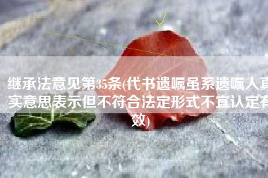 继承法意见第35条(代书遗嘱虽系遗嘱人真实意思表示但不符合法定形式不宜认定有效)