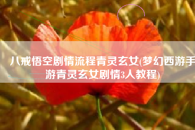 八戒悟空剧情流程青灵玄女(梦幻西游手游青灵玄女剧情3人教程)