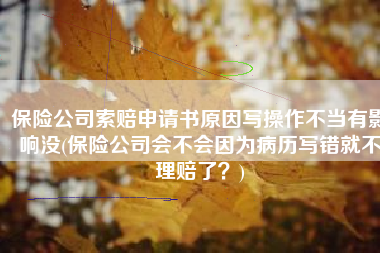 保险公司索赔申请书原因写操作不当有影响没(保险公司会不会因为病历写错就不理赔了？)