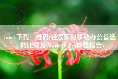 iwork下载二维码(轻娱乐和移动办公首选丨酷比魔方iWork 10 Pro体验报告)