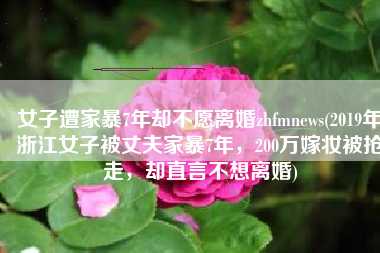 女子遭家暴7年却不愿离婚zhfmnews(2019年浙江女子被丈夫家暴7年，200万嫁妆被抢走，却直言不想离婚)