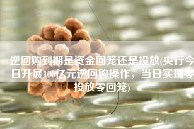 逆回购到期是资金回笼还是投放(央行今日开展100亿元逆回购操作，当日实现零投放零回笼)