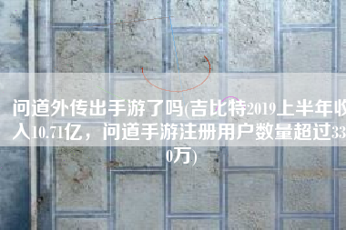 问道外传出手游了吗(吉比特2019上半年收入10.71亿，问道手游注册用户数量超过3300万)