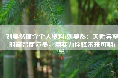 刘昊然简介个人资料(刘昊然：天赋异禀的高智商演员，用实力诠释未来可期)