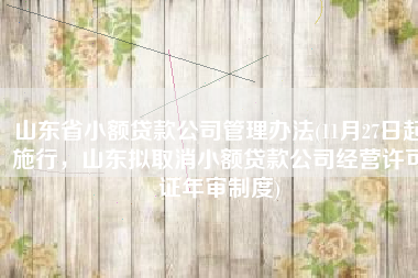 山东省小额贷款公司管理办法(11月27日起施行，山东拟取消小额贷款公司经营许可证年审制度)