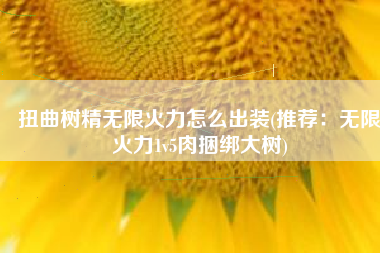 扭曲树精无限火力怎么出装(推荐：无限火力1v5肉捆绑大树)