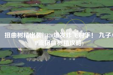 扭曲树精出装(4320爆发炸飞对手！ 九子AP流扭曲树精攻略)