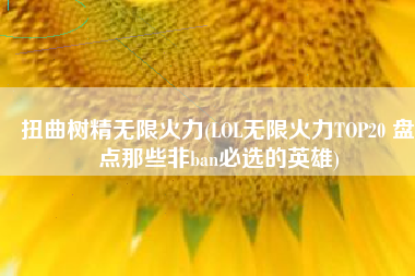 扭曲树精无限火力(LOL无限火力TOP20 盘点那些非ban必选的英雄)