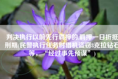 判决执行以前先行羁押的,羁押一日折抵刑期(民警执行任务时借机盗窃8克拉钻石等，“经过事先预谋”)